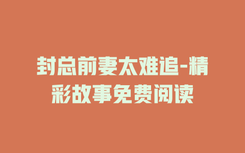 封总前妻太难追-精彩故事免费阅读