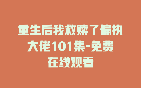 重生后我救赎了偏执大佬101集-免费在线观看