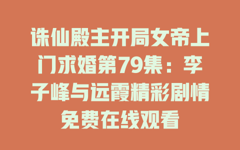 诛仙殿主开局女帝上门求婚第79集：李子峰与远霞精彩剧情免费在线观看