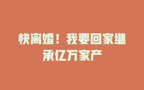快离婚！我要回家继承亿万家产