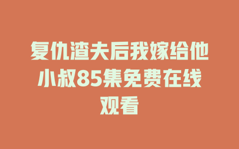 复仇渣夫后我嫁给他小叔85集免费在线观看