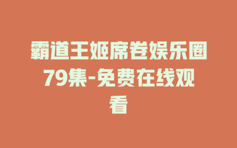 霸道王姬席卷娱乐圈79集-免费在线观看
