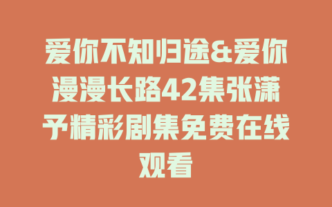 爱你不知归途&爱你漫漫长路42集张潇予精彩剧集免费在线观看