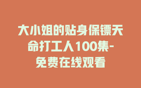 大小姐的贴身保镖天命打工人100集-免费在线观看