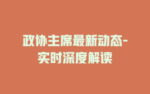 政协主席最新动态-实时深度解读