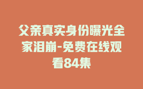父亲真实身份曝光全家泪崩-免费在线观看84集