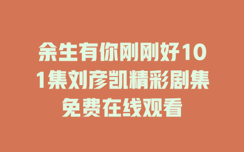余生有你刚刚好101集刘彦凯精彩剧集免费在线观看