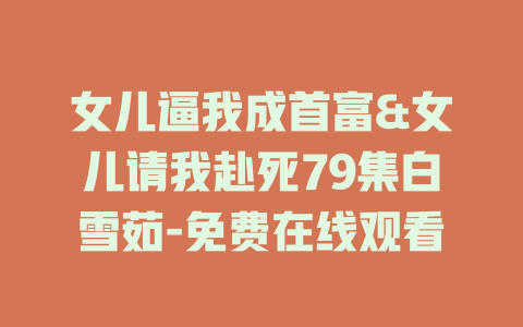 女儿逼我成首富&女儿请我赴死79集白雪茹-免费在线观看