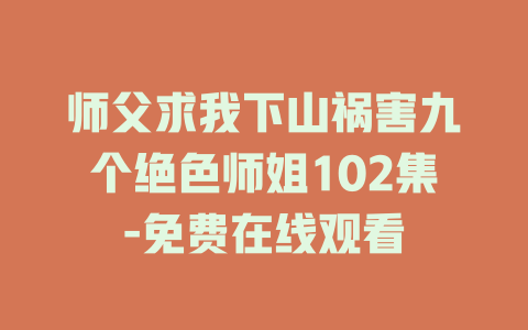 师父求我下山祸害九个绝色师姐102集-免费在线观看