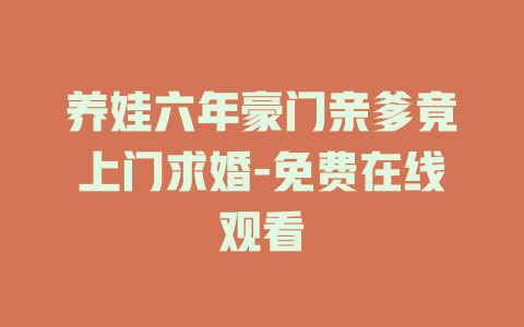 养娃六年豪门亲爹竟上门求婚-免费在线观看