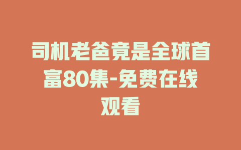 司机老爸竟是全球首富80集-免费在线观看