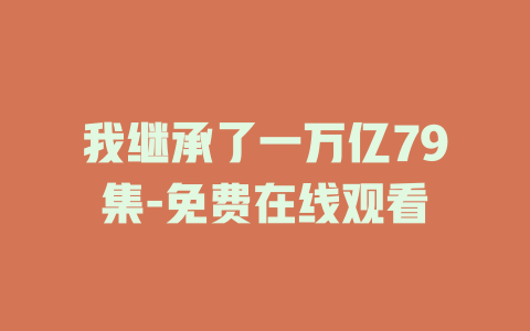 我继承了一万亿79集-免费在线观看