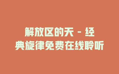解放区的天 - 经典旋律免费在线聆听