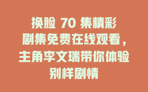 换脸 70 集精彩剧集免费在线观看，主角李文瑞带你体验别样剧情