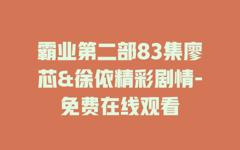 霸业第二部83集廖芯&徐依精彩剧情-免费在线观看