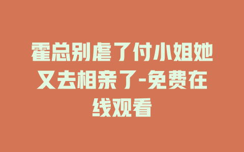 霍总别虐了付小姐她又去相亲了-免费在线观看