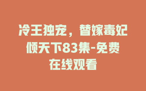 冷王独宠，替嫁毒妃倾天下83集-免费在线观看