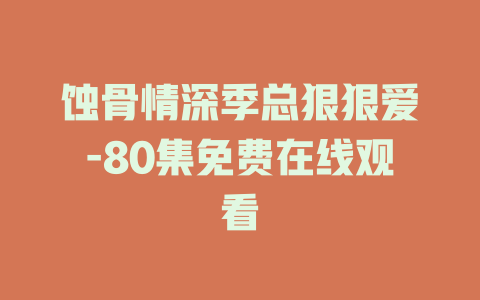 蚀骨情深季总狠狠爱-80集免费在线观看