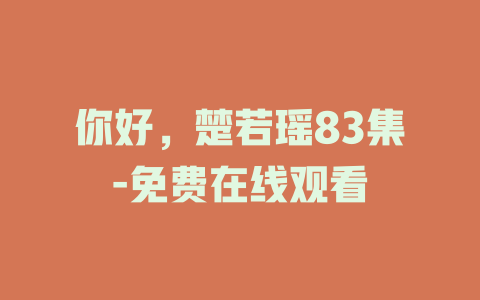 你好，楚若瑶83集-免费在线观看