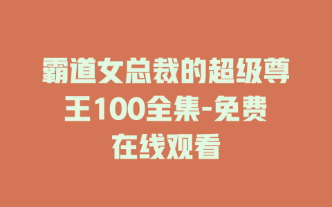 霸道女总裁的超级尊王100全集-免费在线观看