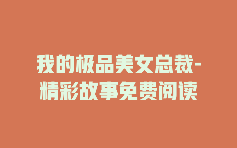 我的极品美女总裁-精彩故事免费阅读