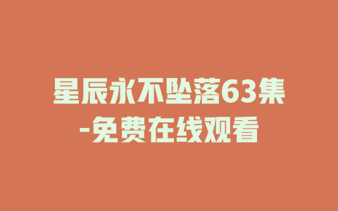 星辰永不坠落63集-免费在线观看