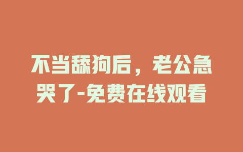 不当舔狗后，老公急哭了-免费在线观看