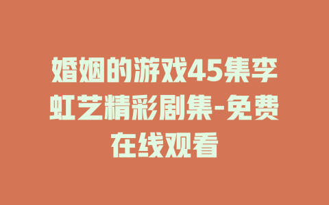 婚姻的游戏45集李虹艺精彩剧集-免费在线观看
