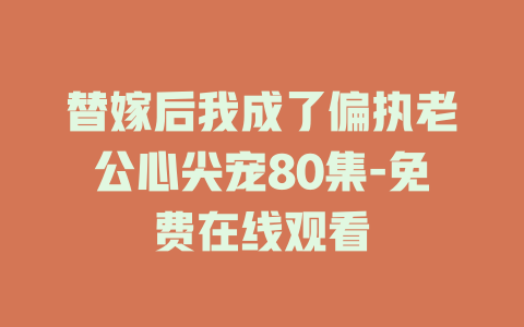替嫁后我成了偏执老公心尖宠80集-免费在线观看
