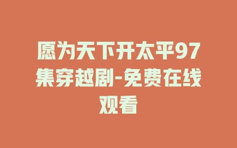 愿为天下开太平97集穿越剧-免费在线观看