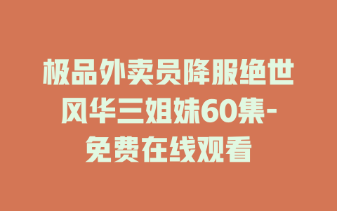 极品外卖员降服绝世风华三姐妹60集-免费在线观看