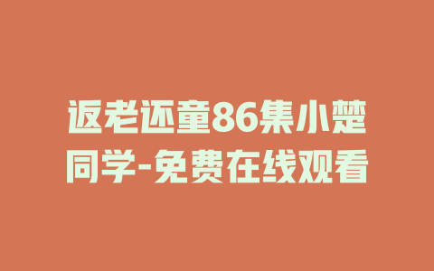 返老还童86集小楚同学-免费在线观看