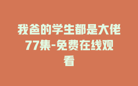 我爸的学生都是大佬77集-免费在线观看