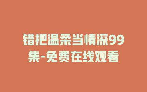 错把温柔当情深99集-免费在线观看