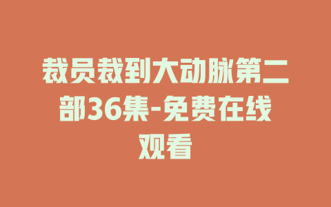 裁员裁到大动脉第二部36集-免费在线观看