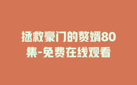 拯救豪门的赘婿80集-免费在线观看