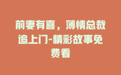 前妻有喜，薄情总裁追上门-精彩故事免费看