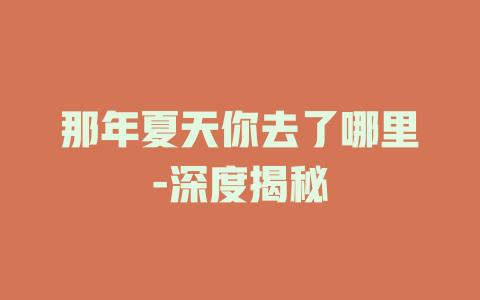 那年夏天你去了哪里-深度揭秘