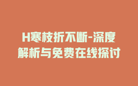 H寒枝折不断-深度解析与免费在线探讨