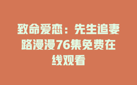 致命爱恋：先生追妻路漫漫76集免费在线观看