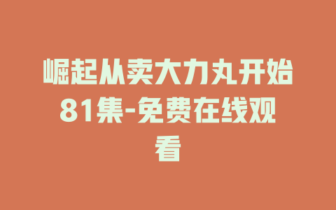 崛起从卖大力丸开始81集-免费在线观看