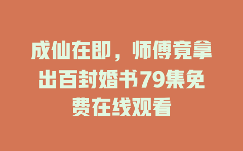 成仙在即，师傅竟拿出百封婚书79集免费在线观看