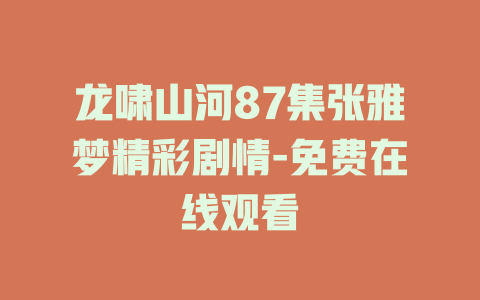 龙啸山河87集张雅梦精彩剧情-免费在线观看