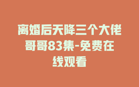 离婚后天降三个大佬哥哥83集-免费在线观看