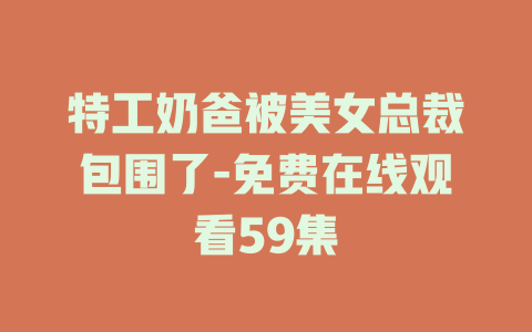 特工奶爸被美女总裁包围了-免费在线观看59集