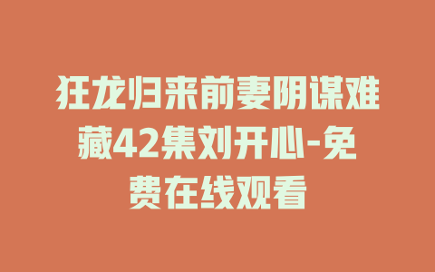 狂龙归来前妻阴谋难藏42集刘开心-免费在线观看