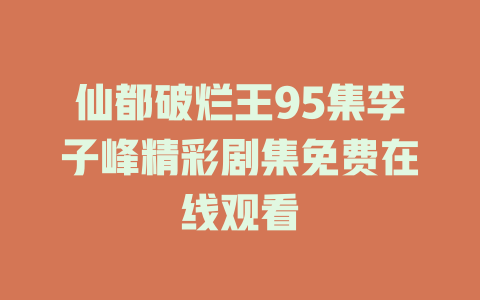 仙都破烂王95集李子峰精彩剧集免费在线观看