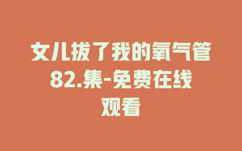 女儿拔了我的氧气管82.集-免费在线观看