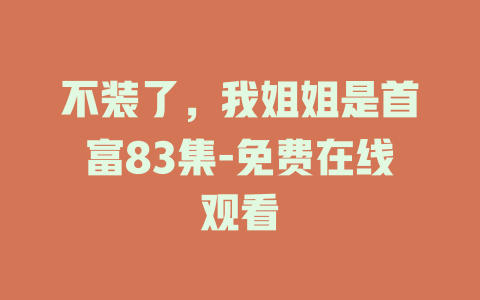 不装了，我姐姐是首富83集-免费在线观看
