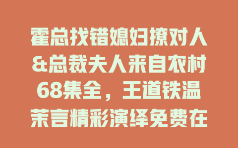 霍总找错媳妇撩对人&总裁夫人来自农村68集全，王道铁温茉言精彩演绎免费在线观看